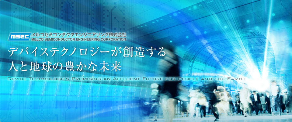 メルコセミコンダクタエンジニアリング株式会社 デバイステクノロジーが創造する 人と地球の豊かな未来