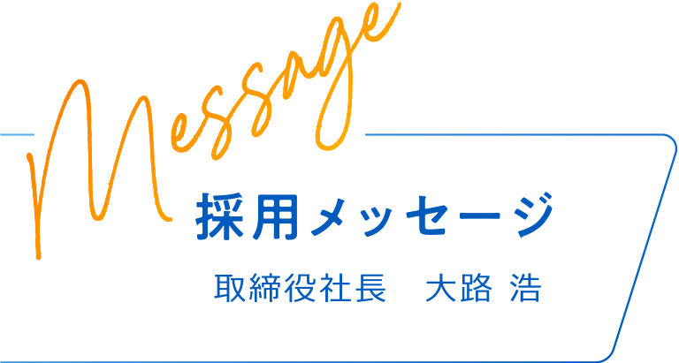 Message 採用メッセージ 取締役社長 大路 浩